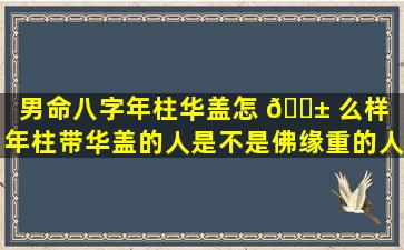 男命八字年柱华盖怎 🐱 么样（年柱带华盖的人是不是佛缘重的人）